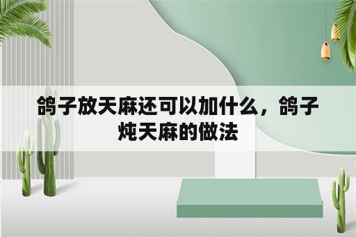 鸽子放天麻还可以加什么，鸽子炖天麻的做法