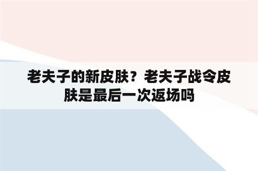 老夫子的新皮肤？老夫子战令皮肤是最后一次返场吗