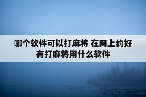 哪个软件可以打麻将 在网上约好有打麻将用什么软件