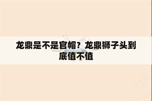 龙鼎是不是官帽？龙鼎狮子头到底值不值