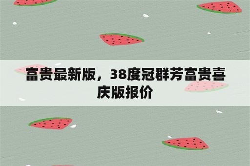 富贵最新版，38度冠群芳富贵喜庆版报价