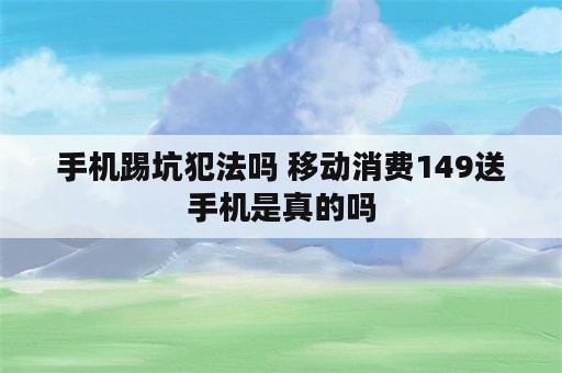 手机踢坑犯法吗 移动消费149送手机是真的吗