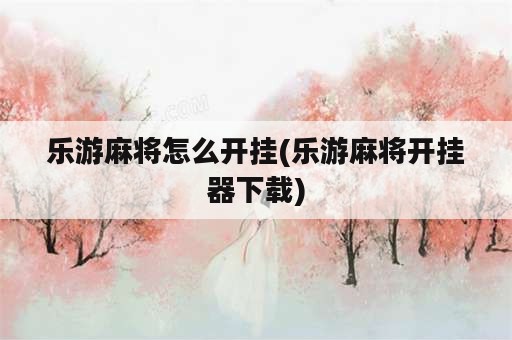 乐游麻将怎么开挂(乐游麻将开挂器下载)