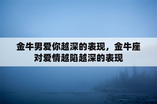 金牛男爱你越深的表现，金牛座对爱情越陷越深的表现