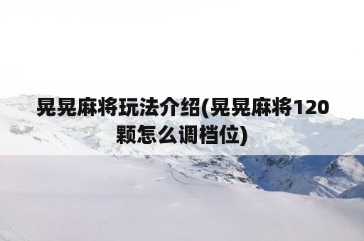 晃晃麻将玩法介绍(晃晃麻将120颗怎么调档位)