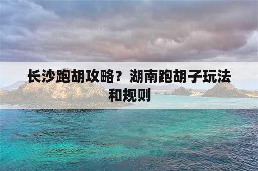 长沙跑胡攻略？湖南跑胡子玩法和规则