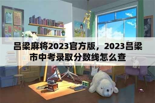 吕梁麻将2023官方版，2023吕梁市中考录取分数线怎么查