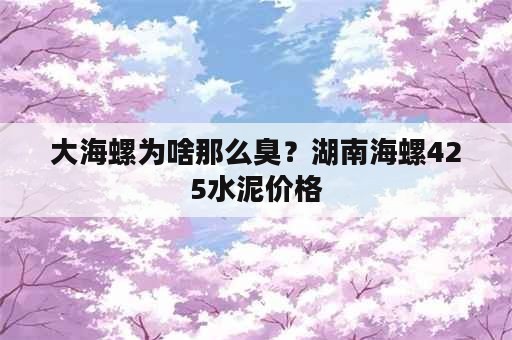 大海螺为啥那么臭？湖南海螺425水泥价格