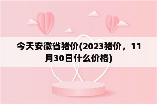 今天安徽省猪价(2023猪价，11月30日什么价格)