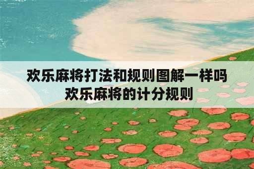 欢乐麻将打法和规则图解一样吗 欢乐麻将的计分规则