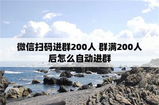 微信扫码进群200人 群满200人后怎么自动进群