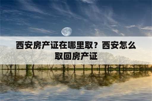 西安房产证在哪里取？西安怎么取回房产证