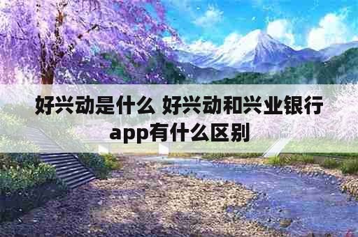 好兴动是什么 好兴动和兴业银行app有什么区别