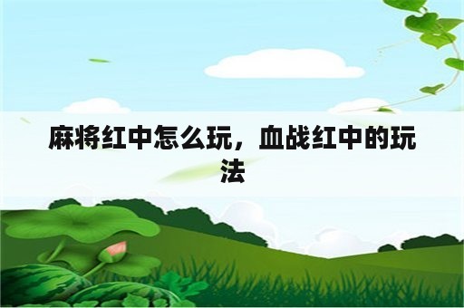 麻将红中怎么玩，血战红中的玩法