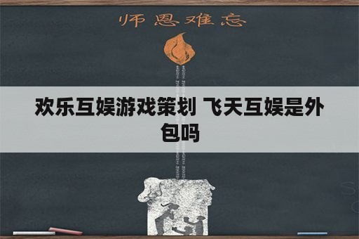 欢乐互娱游戏策划 飞天互娱是外包吗