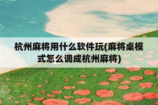 杭州麻将用什么软件玩(麻将桌模式怎么调成杭州麻将)