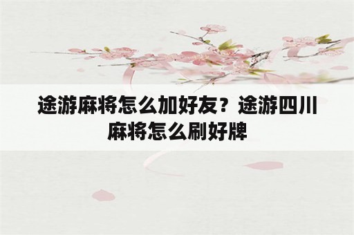 途游麻将怎么加好友？途游四川麻将怎么刷好牌