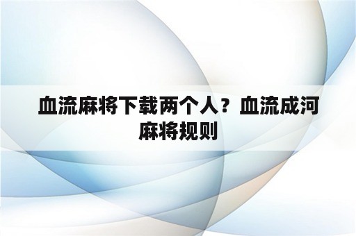 血流麻将下载两个人？血流成河麻将规则