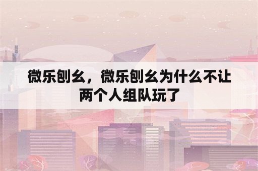 微乐刨幺，微乐刨幺为什么不让两个人组队玩了