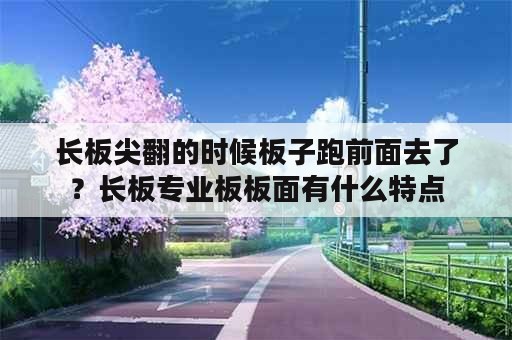 长板尖翻的时候板子跑前面去了？长板专业板板面有什么特点