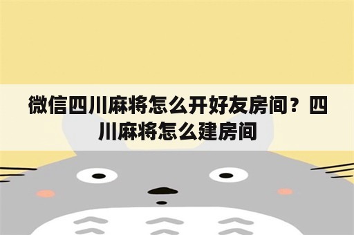 微信四川麻将怎么开好友房间？四川麻将怎么建房间