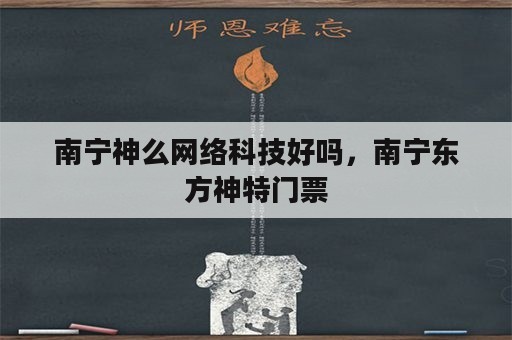 南宁神么网络科技好吗，南宁东方神特门票