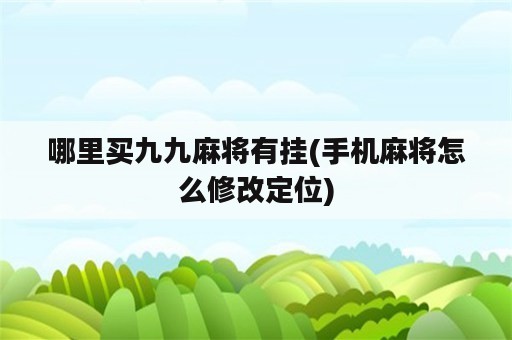 哪里买九九麻将有挂(手机麻将怎么修改定位)