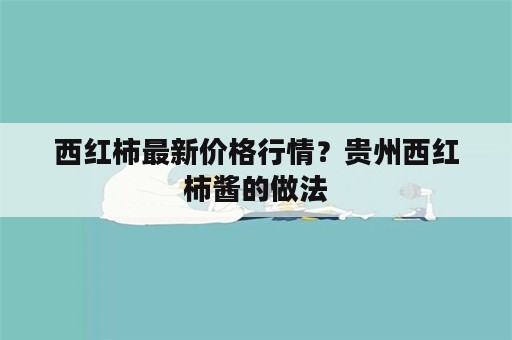 西红柿最新价格行情？贵州西红柿酱的做法