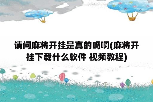 请问麻将开挂是真的吗啊(麻将开挂下载什么软件 视频教程)