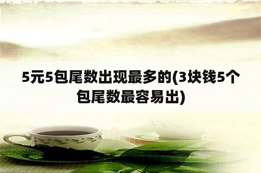 5元5包尾数出现最多的(3块钱5个包尾数最容易出)