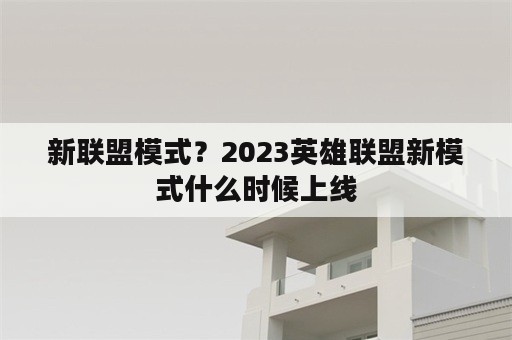 新联盟模式？2023英雄联盟新模式什么时候上线