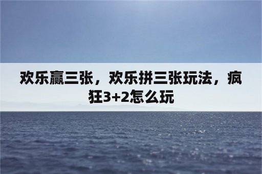 欢乐赢三张，欢乐拼三张玩法，疯狂3+2怎么玩