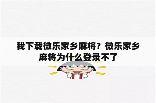 我下载微乐家乡麻将？微乐家乡麻将为什么登录不了