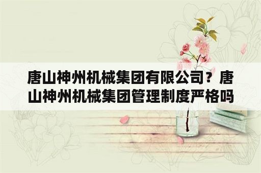 唐山神州机械集团有限公司？唐山神州机械集团管理制度严格吗