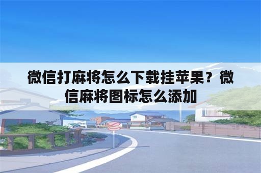 微信打麻将怎么下载挂苹果？微信麻将图标怎么添加