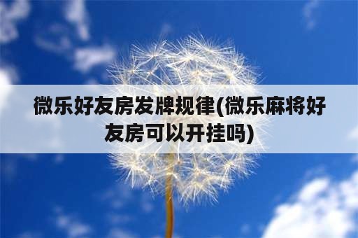 微乐好友房发牌规律(微乐麻将好友房可以开挂吗)