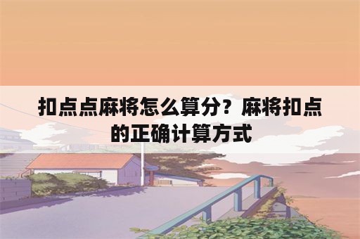 扣点点麻将怎么算分？麻将扣点的正确计算方式