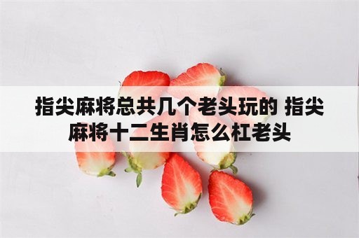 指尖麻将总共几个老头玩的 指尖麻将十二生肖怎么杠老头