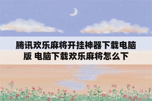 腾讯欢乐麻将开挂神器下载电脑版 电脑下载欢乐麻将怎么下