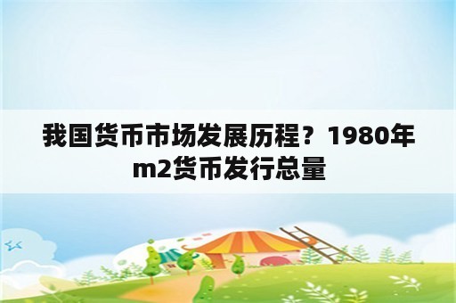 我国货币市场发展历程？1980年m2货币发行总量