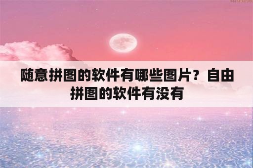 随意拼图的软件有哪些图片？自由拼图的软件有没有