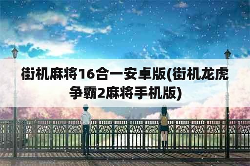 街机麻将16合一安卓版(街机龙虎争霸2麻将手机版)