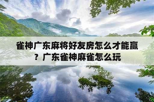 雀神广东麻将好友房怎么才能赢？广东雀神麻雀怎么玩