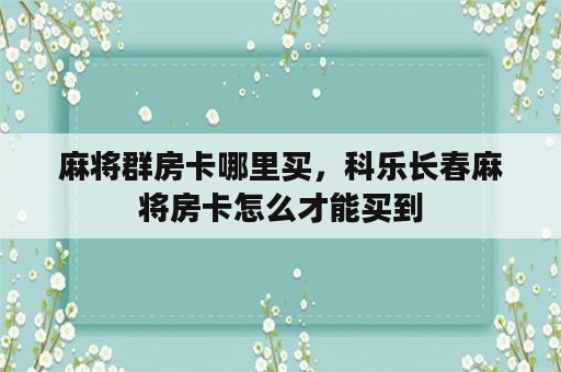 麻将群房卡哪里买，科乐长春麻将房卡怎么才能买到