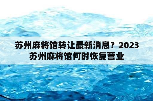 苏州麻将馆转让最新消息？2023苏州麻将馆何时恢复营业