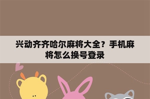 兴动齐齐哈尔麻将大全？手机麻将怎么换号登录