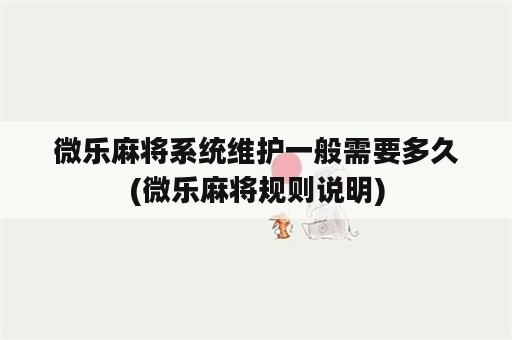 微乐麻将系统维护一般需要多久(微乐麻将规则说明)