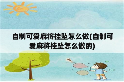 自制可爱麻将挂坠怎么做(自制可爱麻将挂坠怎么做的)