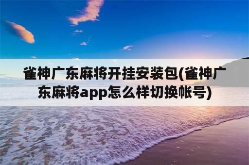 雀神广东麻将开挂安装包(雀神广东麻将app怎么样切换帐号)