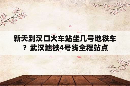 新天到汉口火车站坐几号地铁车？武汉地铁4号线全程站点